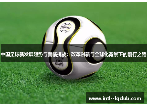 中国足球新发展趋势与面临挑战:改革创新与全球化背景下的前行之路 中国足球新发展趋势与面临挑战:改革创新与全球化背景下的前行之路