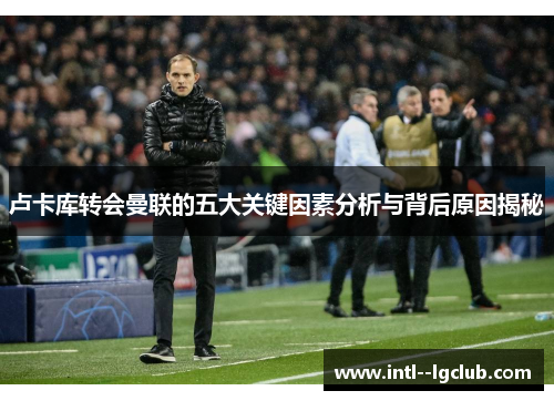 卢卡库转会曼联的五大关键因素分析与背后原因揭秘 卢卡库转会曼联的五大关键因素分析与背后原因揭秘