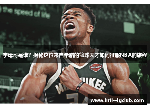 字母哥是谁?揭秘这位来自希腊的篮球天才如何征服NBA的旅程 字母哥是谁?揭秘这位来自希腊的篮球天才如何征服NBA的旅程