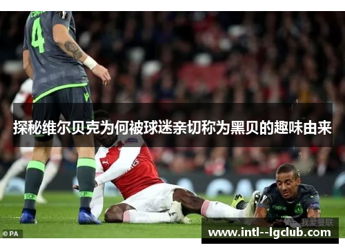 探秘维尔贝克为何被球迷亲切称为黑贝的趣味由来