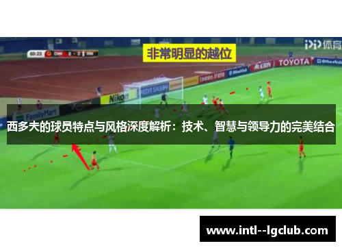 西多夫的球员特点与风格深度解析:技术、智慧与领导力的完美结合 西多夫的球员特点与风格深度解析:技术、智慧与领导力的完美结合