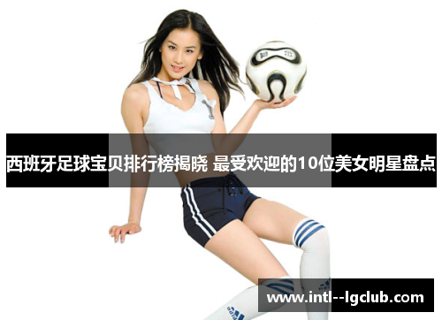 西班牙足球宝贝排行榜揭晓 最受欢迎的10位美女明星盘点 西班牙足球宝贝排行榜揭晓 最受欢迎的10位美女明星盘点