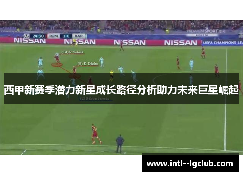 西甲新赛季潜力新星成长路径分析助力未来巨星崛起 西甲新赛季潜力新星成长路径分析助力未来巨星崛起