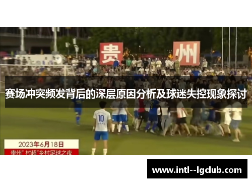 赛场冲突频发背后的深层原因分析及球迷失控现象探讨 赛场冲突频发背后的深层原因分析及球迷失控现象探讨