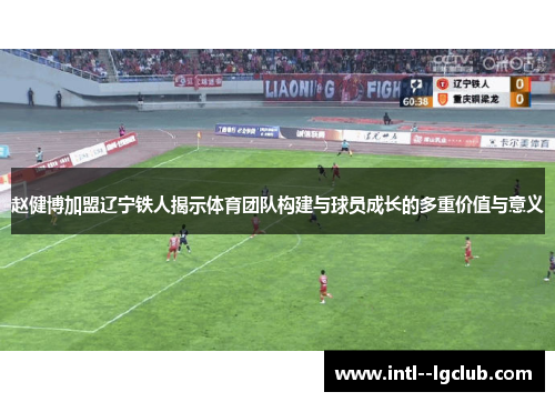 赵健博加盟辽宁铁人揭示体育团队构建与球员成长的多重价值与意义 赵健博加盟辽宁铁人揭示体育团队构建与球员成长的多重价值与意义