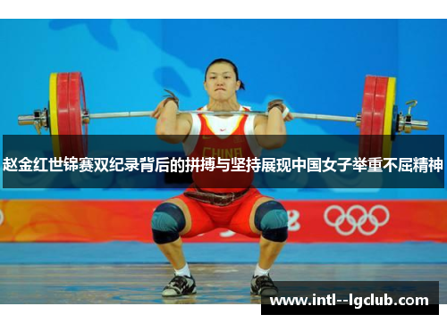 赵金红世锦赛双纪录背后的拼搏与坚持展现中国女子举重不屈精神 赵金红世锦赛双纪录背后的拼搏与坚持展现中国女子举重不屈精神