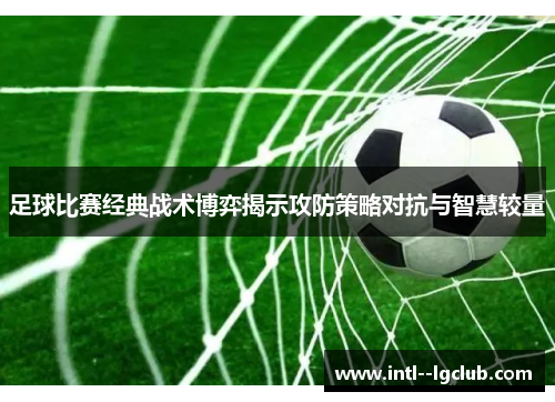 足球比赛经典战术博弈揭示攻防策略对抗与智慧较量 足球比赛经典战术博弈揭示攻防策略对抗与智慧较量