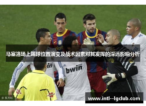 马塞洛场上踢球位置演变及战术因素对其发挥的深远影响分析