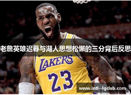 老詹英雄迟暮与湖人思想松懈的三分背后反思 老詹英雄迟暮与湖人思想松懈的三分背后反思