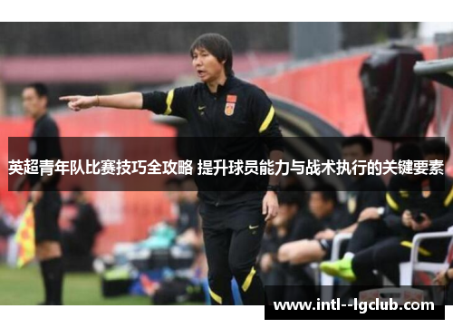 英超青年队比赛技巧全攻略 提升球员能力与战术执行的关键要素 英超青年队比赛技巧全攻略 提升球员能力与战术执行的关键要素