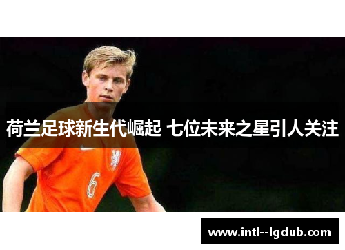 荷兰足球新生代崛起 七位未来之星引人关注 荷兰足球新生代崛起 七位未来之星引人关注