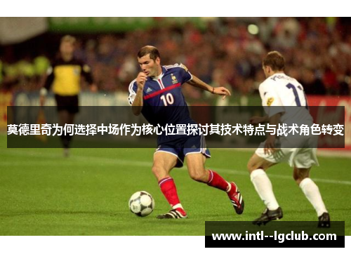 莫德里奇为何选择中场作为核心位置探讨其技术特点与战术角色转变 莫德里奇为何选择中场作为核心位置探讨其技术特点与战术角色转变