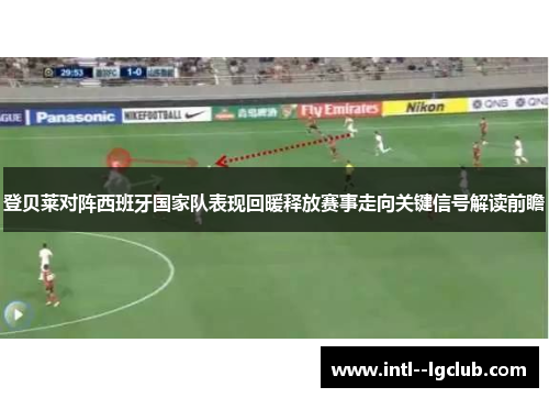 登贝莱对阵西班牙国家队表现回暖释放赛事走向关键信号解读前瞻
