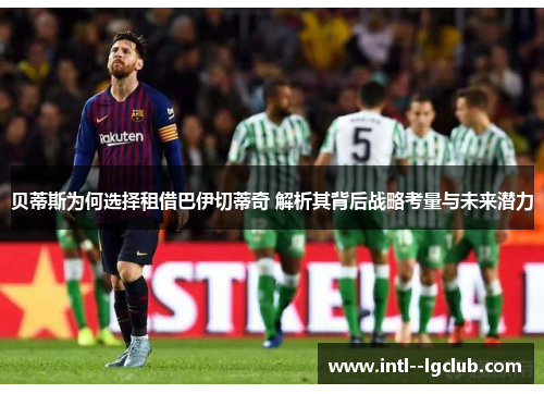 贝蒂斯为何选择租借巴伊切蒂奇 解析其背后战略考量与未来潜力