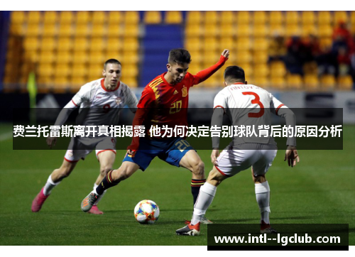 费兰托雷斯离开真相揭露 他为何决定告别球队背后的原因分析 费兰托雷斯离开真相揭露 他为何决定告别球队背后的原因分析