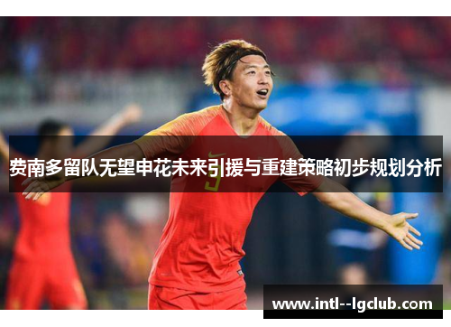 费南多留队无望申花未来引援与重建策略初步规划分析 费南多留队无望申花未来引援与重建策略初步规划分析