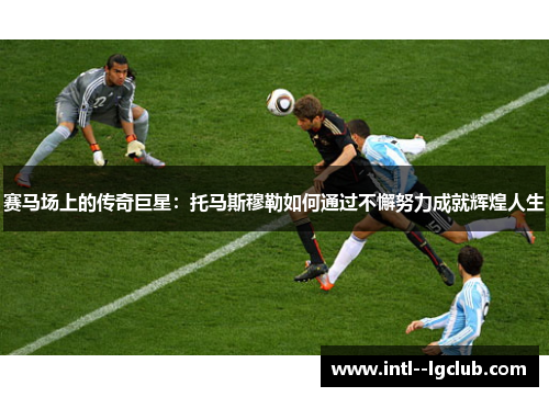 赛马场上的传奇巨星：托马斯穆勒如何通过不懈努力成就辉煌人生