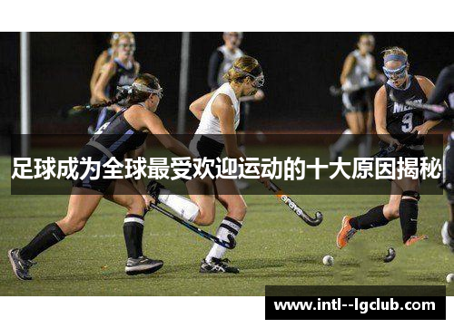 足球成为全球最受欢迎运动的十大原因揭秘 足球成为全球最受欢迎运动的十大原因揭秘