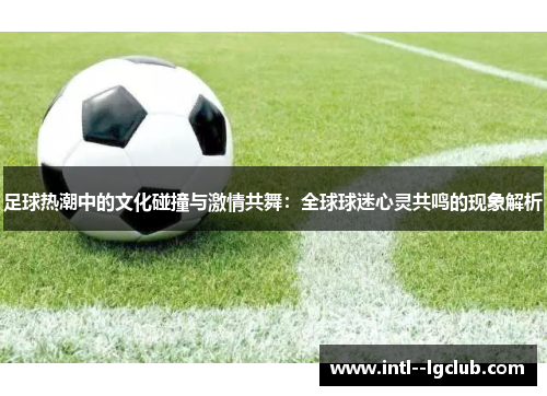 足球热潮中的文化碰撞与激情共舞：全球球迷心灵共鸣的现象解析