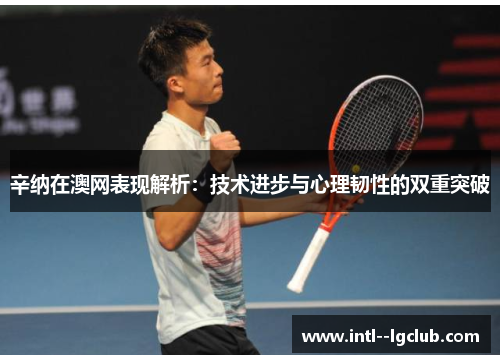 辛纳在澳网表现解析:技术进步与心理韧性的双重突破 辛纳在澳网表现解析:技术进步与心理韧性的双重突破