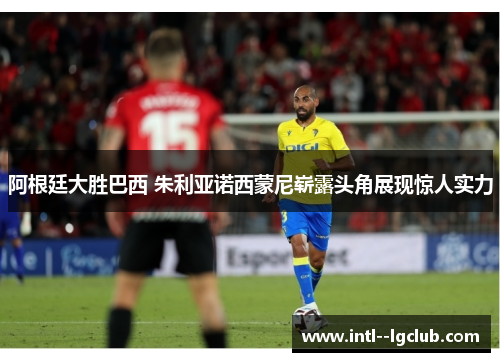 阿根廷大胜巴西 朱利亚诺西蒙尼崭露头角展现惊人实力 阿根廷大胜巴西 朱利亚诺西蒙尼崭露头角展现惊人实力