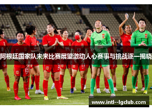 阿根廷国家队未来比赛展望激动人心赛事与挑战逐一揭晓