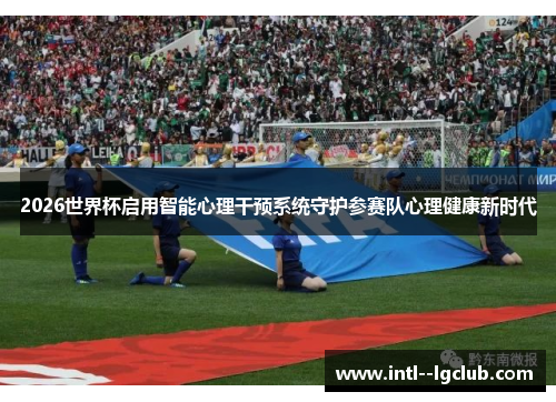 2026世界杯启用智能心理干预系统守护参赛队心理健康新时代 2026世界杯启用智能心理干预系统守护参赛队心理健康新时代