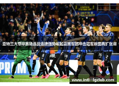 亚特兰大意甲赛场连战连捷强势崛起蓝黑军团冲击冠军版图再扩张潮