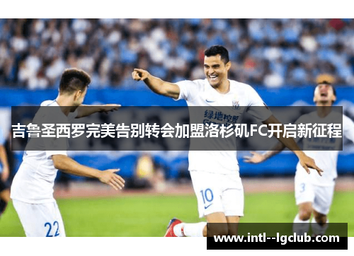 吉鲁圣西罗完美告别转会加盟洛杉矶FC开启新征程