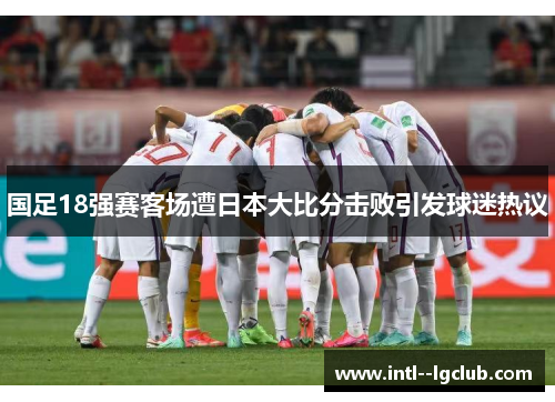 国足18强赛客场遭日本大比分击败引发球迷热议 国足18强赛客场遭日本大比分击败引发球迷热议