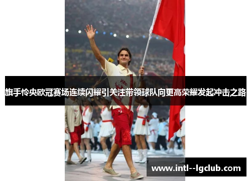 旗手怜央欧冠赛场连续闪耀引关注带领球队向更高荣耀发起冲击之路