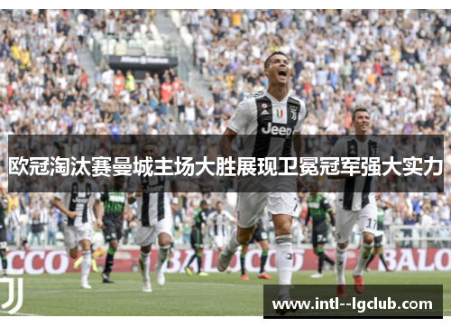 欧冠淘汰赛曼城主场大胜展现卫冕冠军强大实力