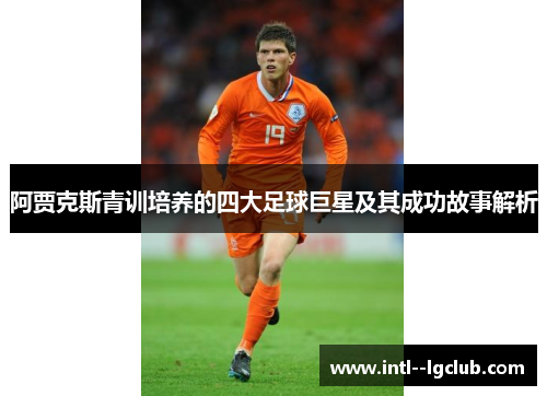 阿贾克斯青训培养的四大足球巨星及其成功故事解析
