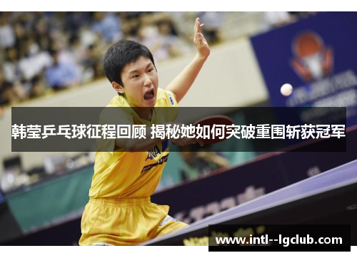 韩莹乒乓球征程回顾 揭秘她如何突破重围斩获冠军