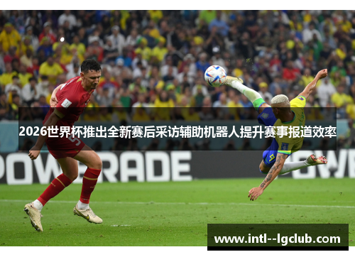 2026世界杯推出全新赛后采访辅助机器人提升赛事报道效率 2026世界杯推出全新赛后采访辅助机器人提升赛事报道效率