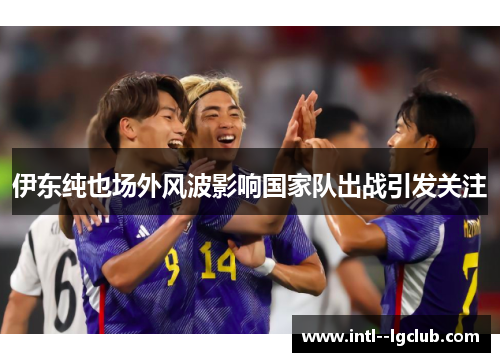 伊东纯也场外风波影响国家队出战引发关注 伊东纯也场外风波影响国家队出战引发关注