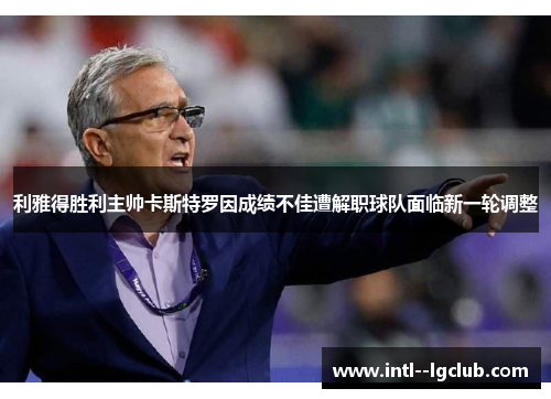 利雅得胜利主帅卡斯特罗因成绩不佳遭解职球队面临新一轮调整 利雅得胜利主帅卡斯特罗因成绩不佳遭解职球队面临新一轮调整