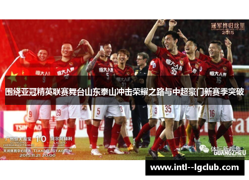 围绕亚冠精英联赛舞台山东泰山冲击荣耀之路与中超豪门新赛季突破 围绕亚冠精英联赛舞台山东泰山冲击荣耀之路与中超豪门新赛季突破