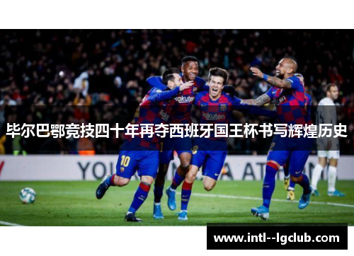 毕尔巴鄂竞技四十年再夺西班牙国王杯书写辉煌历史 毕尔巴鄂竞技四十年再夺西班牙国王杯书写辉煌历史