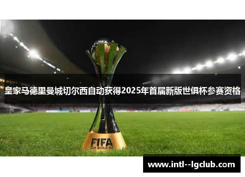 皇家马德里曼城切尔西自动获得2025年首届新版世俱杯参赛资格 皇家马德里曼城切尔西自动获得2025年首届新版世俱杯参赛资格