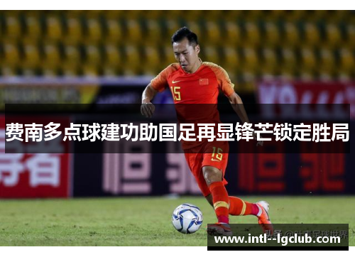 费南多点球建功助国足再显锋芒锁定胜局 费南多点球建功助国足再显锋芒锁定胜局